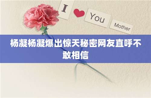 杨凝杨凝爆出惊天秘密网友直呼不敢相信