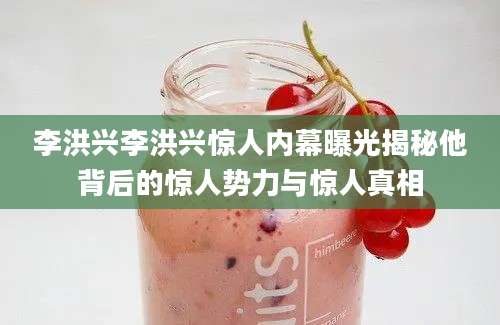 李洪兴李洪兴惊人内幕曝光揭秘他背后的惊人势力与惊人真相