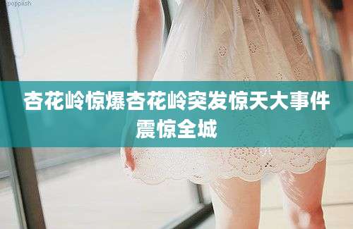 杏花岭惊爆杏花岭突发惊天大事件震惊全城