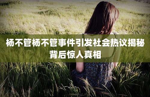 杨不管杨不管事件引发社会热议揭秘背后惊人真相
