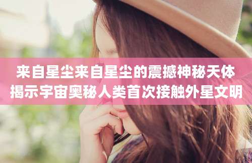 来自星尘来自星尘的震撼神秘天体揭示宇宙奥秘人类首次接触外星文明