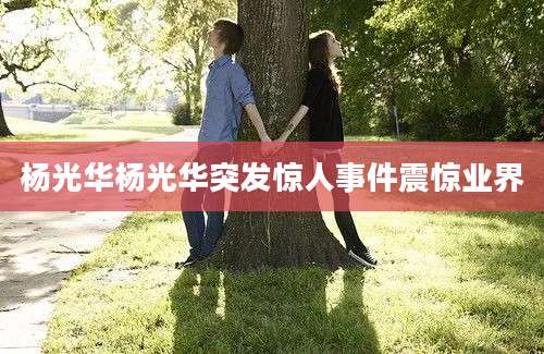 杨光华杨光华突发惊人事件震惊业界