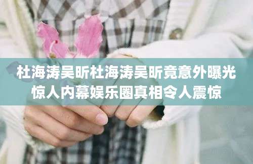 杜海涛吴昕杜海涛吴昕竟意外曝光惊人内幕娱乐圈真相令人震惊