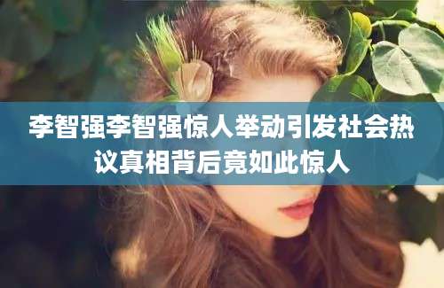 李智强李智强惊人举动引发社会热议真相背后竟如此惊人