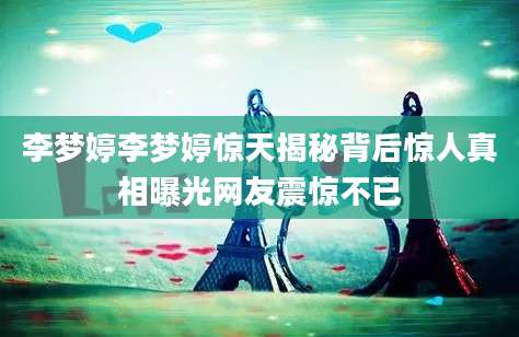 李梦婷李梦婷惊天揭秘背后惊人真相曝光网友震惊不已
