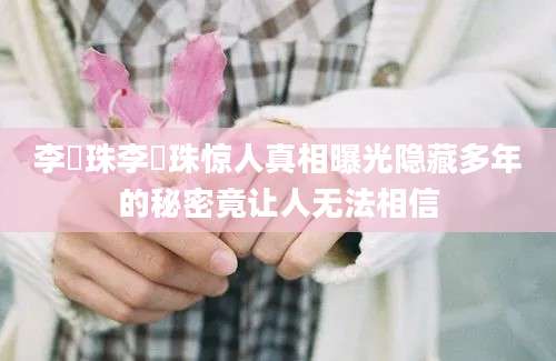 李玹珠李玹珠惊人真相曝光隐藏多年的秘密竟让人无法相信