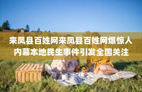 来凤县百姓网来凤县百姓网爆惊人内幕本地民生事件引发全国关注