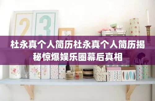 杜永真个人简历杜永真个人简历揭秘惊爆娱乐圈幕后真相