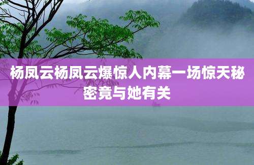 杨凤云杨凤云爆惊人内幕一场惊天秘密竟与她有关