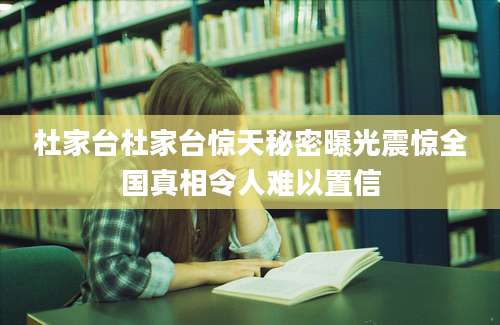 杜家台杜家台惊天秘密曝光震惊全国真相令人难以置信