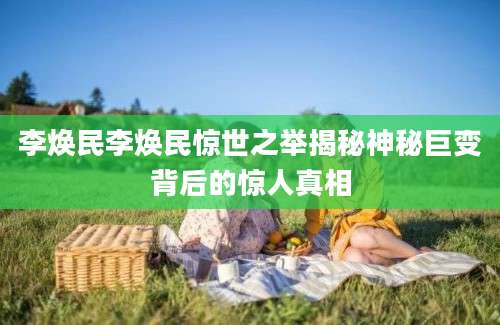 李焕民李焕民惊世之举揭秘神秘巨变背后的惊人真相