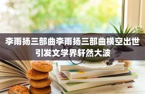 李雨扬三部曲李雨扬三部曲横空出世引发文学界轩然大波