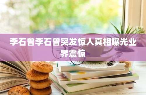 李石曾李石曾突发惊人真相曝光业界震惊
