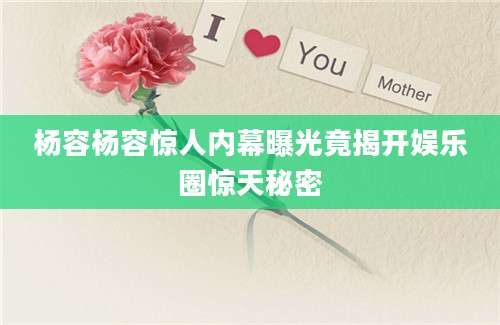 杨容杨容惊人内幕曝光竟揭开娱乐圈惊天秘密