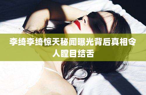 李绮李绮惊天秘闻曝光背后真相令人瞠目结舌