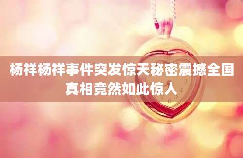 杨祥杨祥事件突发惊天秘密震撼全国真相竟然如此惊人