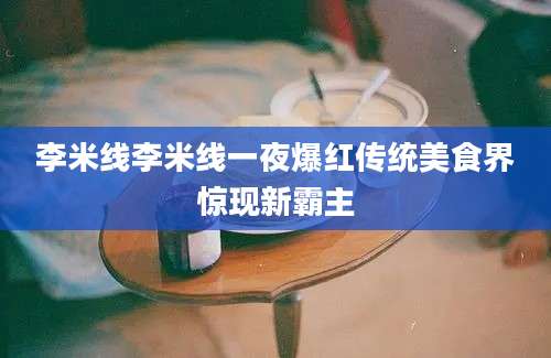 李米线李米线一夜爆红传统美食界惊现新霸主
