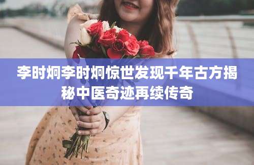 李时炯李时炯惊世发现千年古方揭秘中医奇迹再续传奇