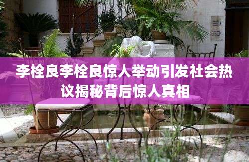 李栓良李栓良惊人举动引发社会热议揭秘背后惊人真相