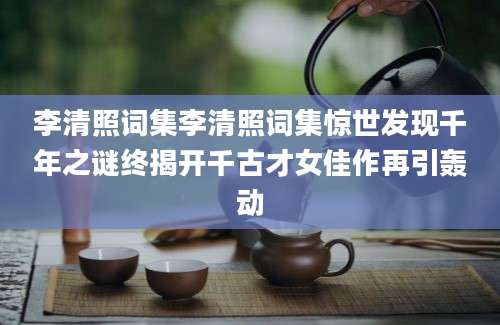 李清照词集李清照词集惊世发现千年之谜终揭开千古才女佳作再引轰动