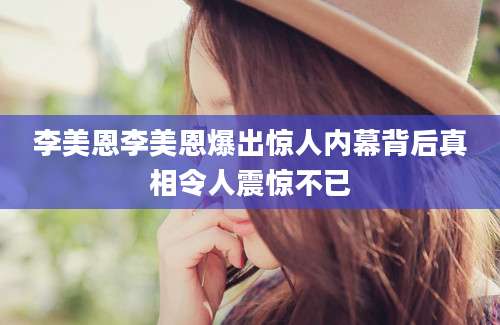 李美恩李美恩爆出惊人内幕背后真相令人震惊不已