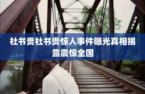 杜书贵杜书贵惊人事件曝光真相揭露震惊全国
