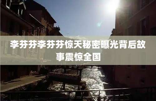 李芬芬李芬芬惊天秘密曝光背后故事震惊全国