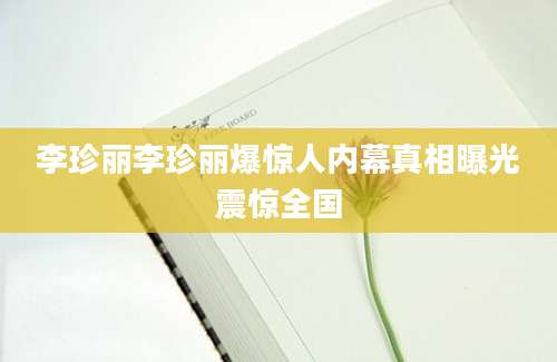 李珍丽李珍丽爆惊人内幕真相曝光震惊全国