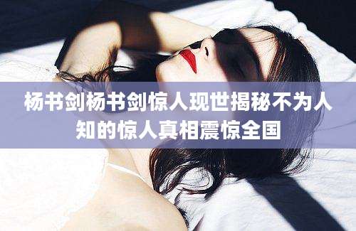 杨书剑杨书剑惊人现世揭秘不为人知的惊人真相震惊全国