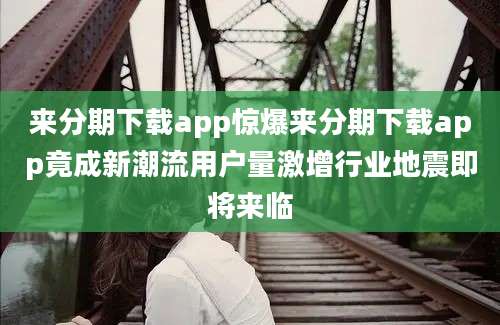 来分期下载app惊爆来分期下载app竟成新潮流用户量激增行业地震即将来临