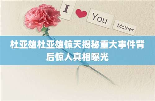 杜亚雄杜亚雄惊天揭秘重大事件背后惊人真相曝光