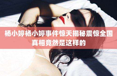 杨小婷杨小婷事件惊天揭秘震惊全国真相竟然是这样的