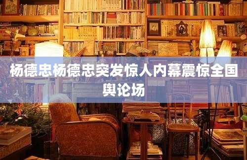 杨德忠杨德忠突发惊人内幕震惊全国舆论场