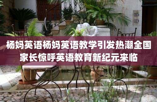 杨妈英语杨妈英语教学引发热潮全国家长惊呼英语教育新纪元来临