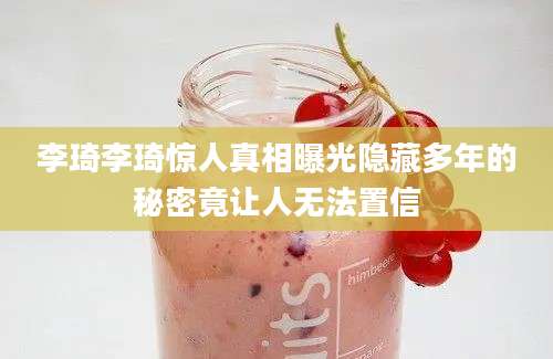 李琦李琦惊人真相曝光隐藏多年的秘密竟让人无法置信