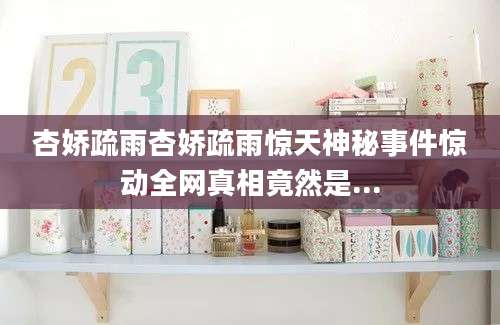 杏娇疏雨杏娇疏雨惊天神秘事件惊动全网真相竟然是...