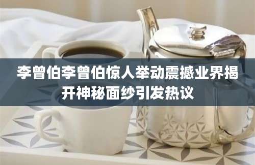 李曾伯李曾伯惊人举动震撼业界揭开神秘面纱引发热议