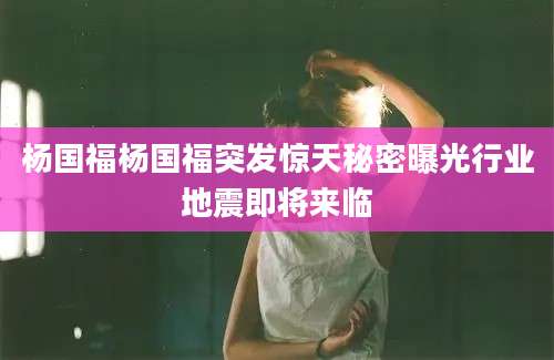 杨国福杨国福突发惊天秘密曝光行业地震即将来临
