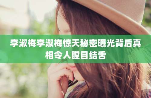 李淑梅李淑梅惊天秘密曝光背后真相令人瞠目结舌