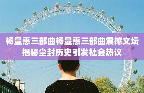 杨显惠三部曲杨显惠三部曲震撼文坛揭秘尘封历史引发社会热议