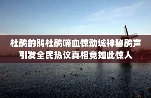 杜鹃的鹃杜鹃啼血惊动城神秘鹃声引发全民热议真相竟如此惊人