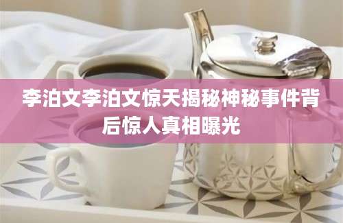 李泊文李泊文惊天揭秘神秘事件背后惊人真相曝光