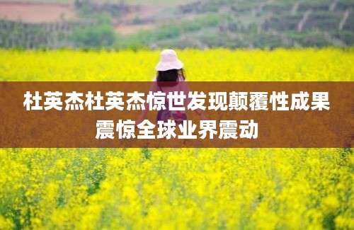 杜英杰杜英杰惊世发现颠覆性成果震惊全球业界震动