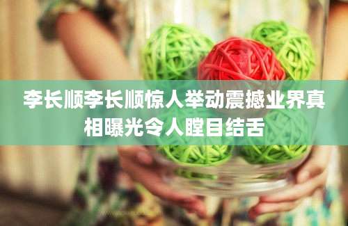 李长顺李长顺惊人举动震撼业界真相曝光令人瞠目结舌