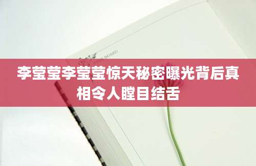 李莹莹李莹莹惊天秘密曝光背后真相令人瞠目结舌