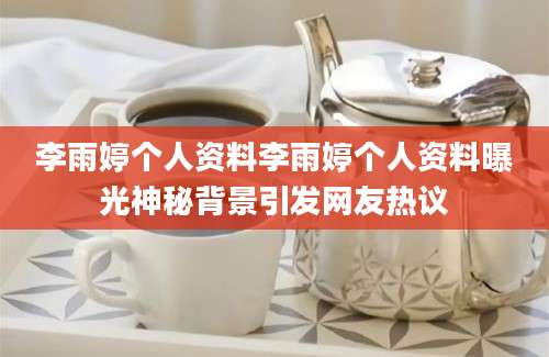 李雨婷个人资料李雨婷个人资料曝光神秘背景引发网友热议