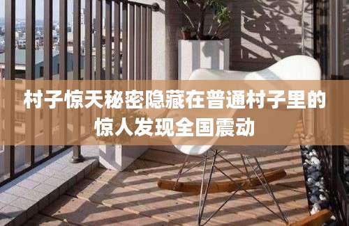 村子惊天秘密隐藏在普通村子里的惊人发现全国震动