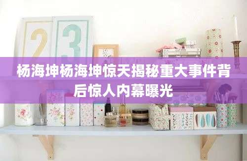 杨海坤杨海坤惊天揭秘重大事件背后惊人内幕曝光