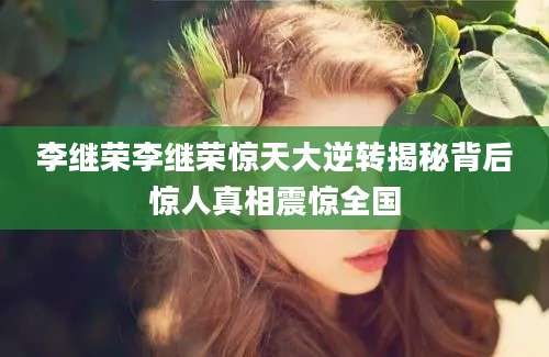 李继荣李继荣惊天大逆转揭秘背后惊人真相震惊全国