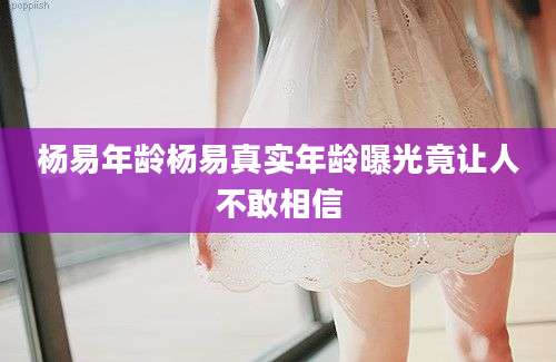 杨易年龄杨易真实年龄曝光竟让人不敢相信